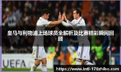 皇马与利物浦上场球员全解析及比赛精彩瞬间回顾
