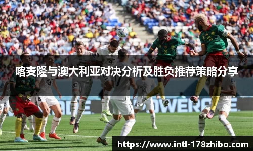 喀麦隆与澳大利亚对决分析及胜负推荐策略分享