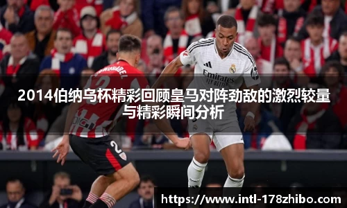 2014伯纳乌杯精彩回顾皇马对阵劲敌的激烈较量与精彩瞬间分析