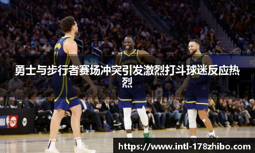 勇士与步行者赛场冲突引发激烈打斗球迷反应热烈