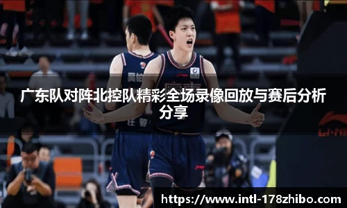 广东队对阵北控队精彩全场录像回放与赛后分析分享