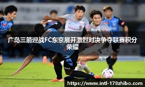 广岛三箭迎战FC东京展开激烈对决争夺联赛积分荣耀