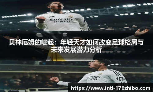 贝林厄姆的崛起：年轻天才如何改变足球格局与未来发展潜力分析