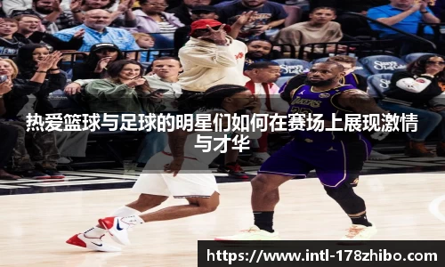 热爱篮球与足球的明星们如何在赛场上展现激情与才华