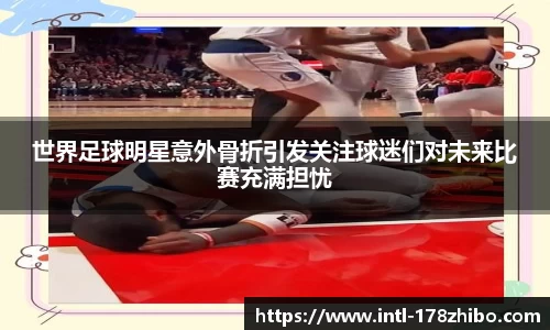 世界足球明星意外骨折引发关注球迷们对未来比赛充满担忧