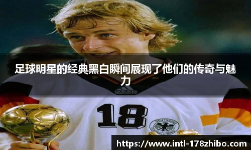 足球明星的经典黑白瞬间展现了他们的传奇与魅力