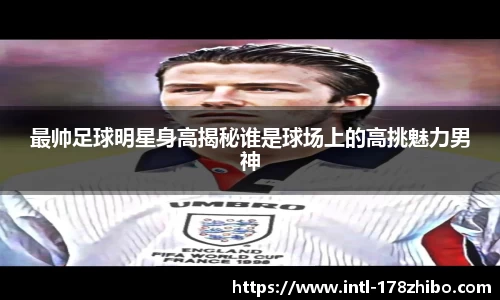 最帅足球明星身高揭秘谁是球场上的高挑魅力男神