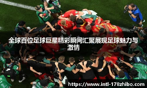 全球百位足球巨星精彩瞬间汇聚展现足球魅力与激情