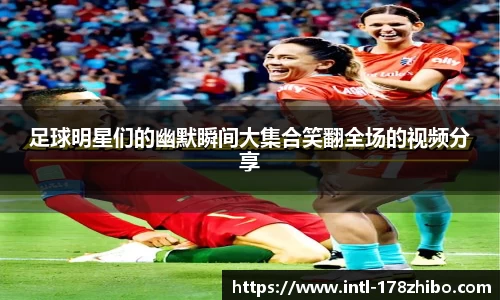 足球明星们的幽默瞬间大集合笑翻全场的视频分享