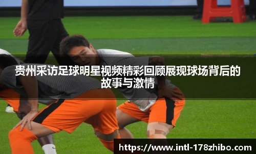 贵州采访足球明星视频精彩回顾展现球场背后的故事与激情